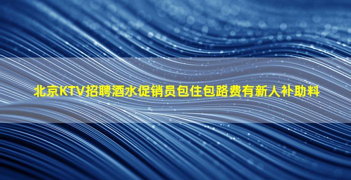北京KTV招聘酒水促销员包住包路费有新人补助料