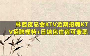 林西夜总会KTV近期招聘KTV招聘模特+日结包住宿可兼职