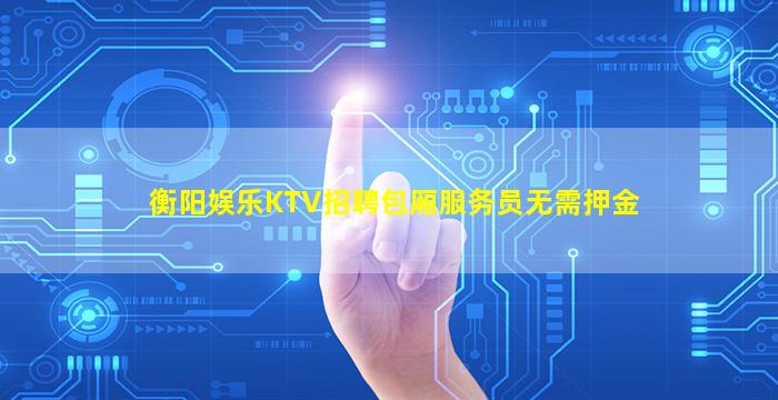 衡阳娱乐KTV招聘包厢服务员无需押金